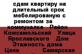 сдам квартиру на длительный срок, мебелированую с ремонтом за 8000  коммуналка › Район ­ Комсамольский › Улица ­ Ярославского › Дом ­ 17 › Этажность дома ­ 9 › Цена ­ 8 000 - Самарская обл., Тольятти г. Недвижимость » Квартиры аренда   . Самарская обл.,Тольятти г.